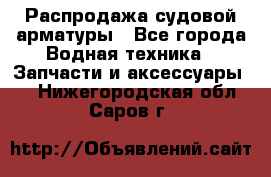 Распродажа судовой арматуры - Все города Водная техника » Запчасти и аксессуары   . Нижегородская обл.,Саров г.